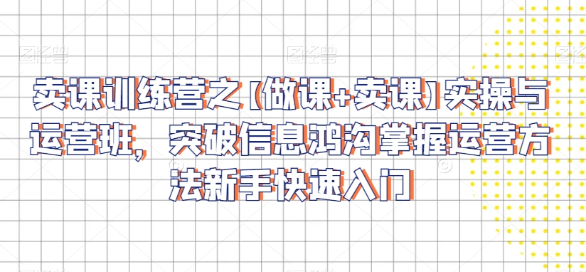卖课训练营之【做课+卖课】实操与运营班，突破信息鸿沟掌握运营方法新手快速入门-苏柒资源库