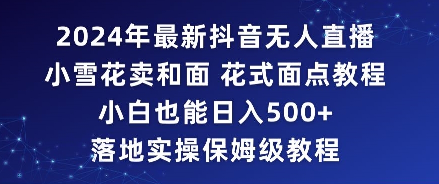2024年抖音最新无人直播小雪花卖和面、花式面点教程小白也能日入500+落地实操保姆级教程【揭秘】-苏柒资源库