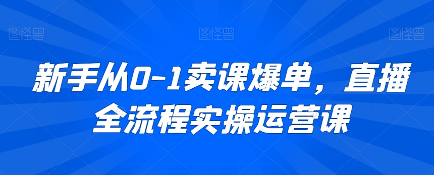 新手从0-1卖课爆单，直播全流程实操运营课-苏柒资源库