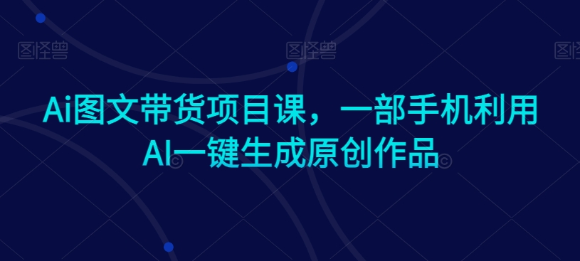 Ai图文带货项目课，一部手机利用AI一键生成原创作品-苏柒资源库
