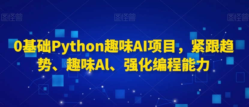 0基础Python趣味AI项目，紧跟趋势、趣味Al、强化编程能力-苏柒资源库