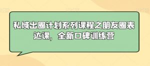私域出圈计划系列课程之朋友圈表达课,全新口碑训练营-苏柒资源库