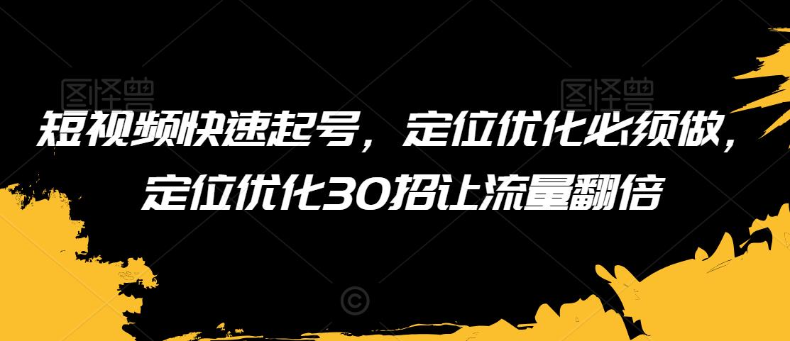 短视频快速起号，定位优化必须做，定位优化30招让流量翻倍-苏柒资源库
