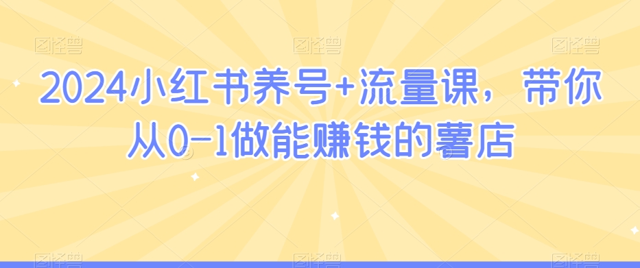 2024小红书养号+流量课，带你从0-1做能赚钱的薯店-苏柒资源库