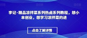 李记·精品凉拌菜系列热卤系列教程,想小本创业,想学习凉拌菜的进-苏柒资源库