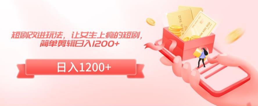 短剧改进玩法，让女生上瘾的短剧，简单剪辑日入1200+【揭秘】-苏柒资源库