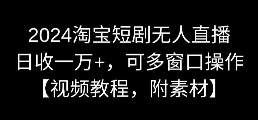 2024淘宝短剧无人直播，日收一万+，可多窗口操作【视频教程，附素材】【揭秘】-苏柒资源库
