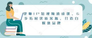 律师IP短视频速成课,6步拓展优质案源,打造自媒体品牌-苏柒资源库