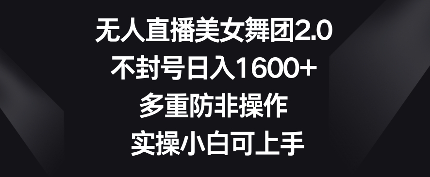 无人直播美女舞团2.0，不封号日入1600+，多重防非操作，实操小白可上手【揭秘】-苏柒资源库