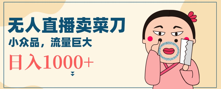 无人冷门品直播新玩法，通过卖菜刀日入1000+【揭秘】-苏柒资源库