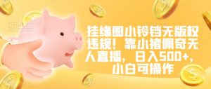 挂缘圈小铃铛无版权违规!靠小猪佩奇无人直播,日入500+,小白可操作【揭秘】-苏柒资源库