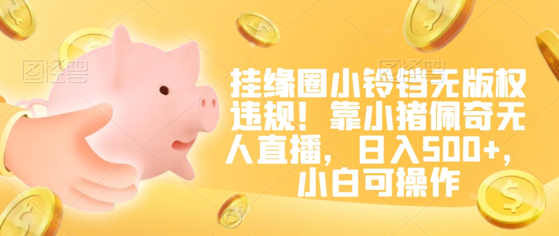 挂缘圈小铃铛无版权违规！靠小猪佩奇无人直播，日入500+，小白可操作【揭秘】-苏柒资源库