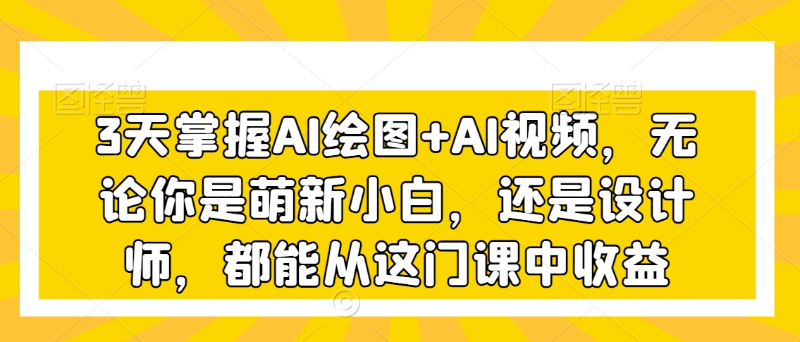 3天掌握AI绘图+AI视频，无论你是萌新小白，还是设计师，都能从这门课中收益-苏柒资源库