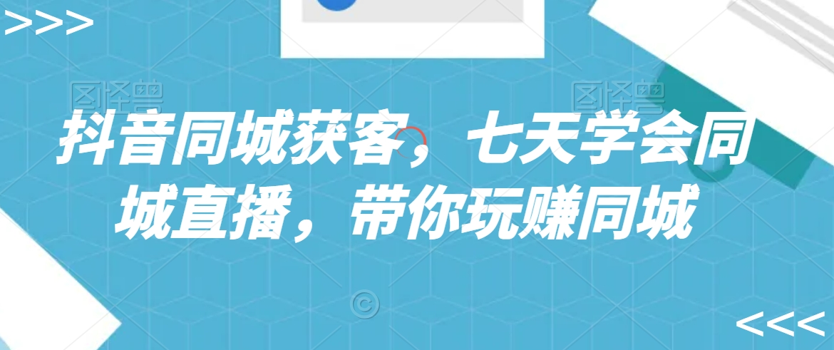 抖音同城获客，七天学会同城直播，带你玩赚同城-苏柒资源库