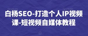 白杨SEO-打造个人IP视频课-短视频自媒体教程-苏柒资源库