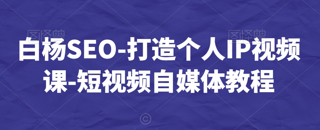 白杨SEO-打造个人IP视频课-短视频自媒体教程-苏柒资源库