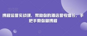 携程运营实战课,帮助你的酒店营收增长,手把手教你做携程-苏柒资源库