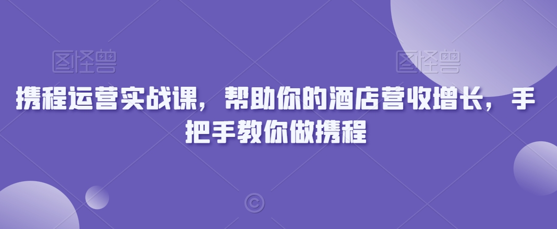 携程运营实战课，帮助你的酒店营收增长，手把手教你做携程-苏柒资源库