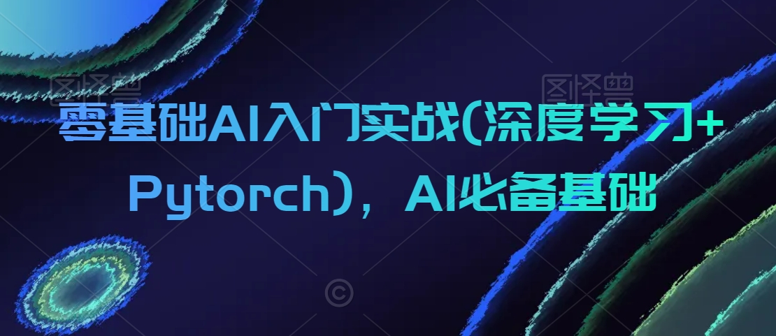 零基础AI入门实战(深度学习+Pytorch)，AI必备基础-苏柒资源库
