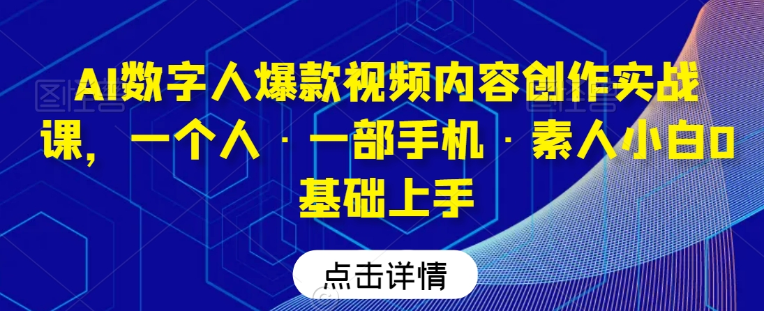 AI数字人爆款视频内容创作实战课，一个人·一部手机·素人小白0基础上手-苏柒资源库