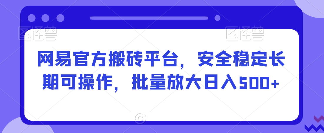 网易官方搬砖平台，安全稳定长期可操作，批量放大日入500+【揭秘】-苏柒资源库