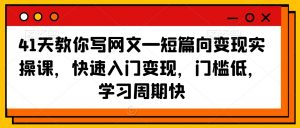 41天教你写网文—短篇向变现实操课,快速入门变现,门槛低,学习周期快-苏柒资源库