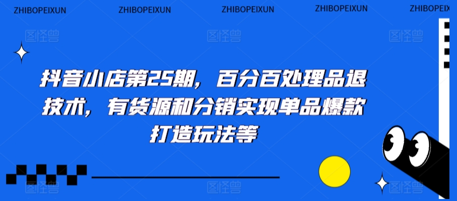抖音小店第25期，百分百处理品退技术，有货源和分销实现单品爆款打造玩法等-苏柒资源库