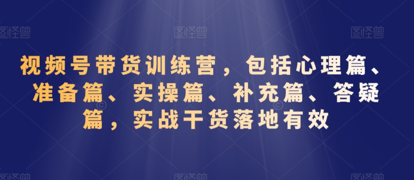 视频号带货训练营，包括心理篇、准备篇、实操篇、补充篇、答疑篇，实战干货落地有效-苏柒资源库