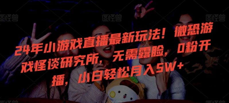 24年小游戏直播最新玩法！微恐游戏怪谈研究所，无需露脸，0粉开播，小白轻松月入5W+【揭秘】-苏柒资源库