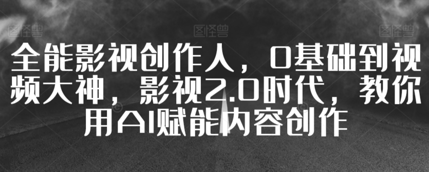 全能影视创作人，0基础到视频大神，影视2.0时代，教你用AI赋能内容创作-苏柒资源库