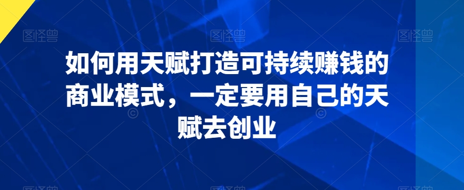 如何用天赋打造可持续赚钱的商业模式，一定要用自己的天赋去创业-苏柒资源库