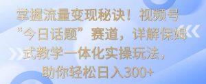 掌握流量变现秘诀!视频号“今日话题”赛道,详解保姆式教学一体化实操玩法,助你轻松日入300+【揭秘】-苏柒资源库