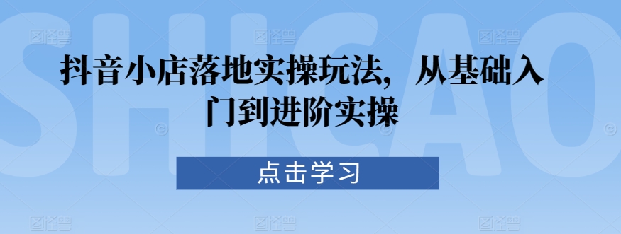 抖音小店落地实操玩法，从基础入门到进阶实操-苏柒资源库