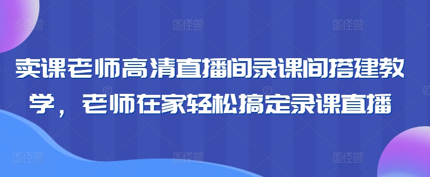 卖课老师高清直播间录课间搭建教学，老师在家轻松搞定录课直播-苏柒资源库