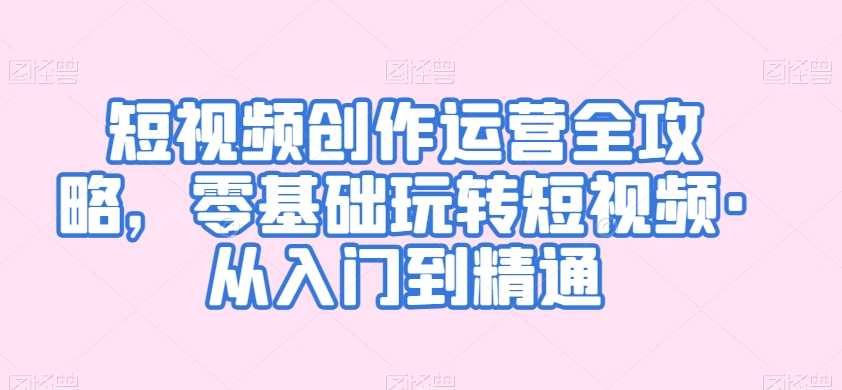 短视频创作运营全攻略，零基础玩转短视频·从入门到精通-苏柒资源库