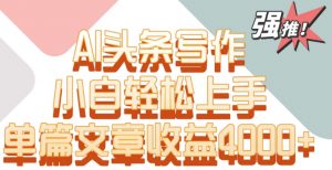 单片文章收益4000+!AI头条写作,小白轻松上手【揭秘】-苏柒资源库
