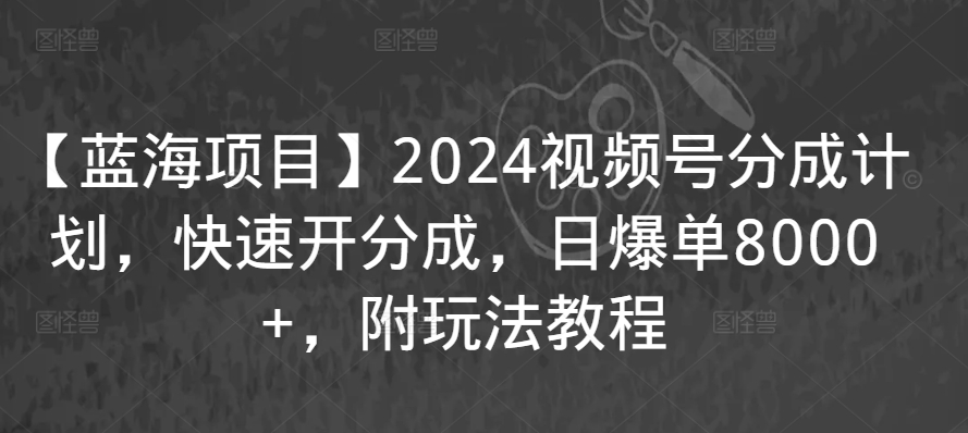 【蓝海项目】2024视频号分成计划，快速开分成，日爆单8000+，附玩法教程-苏柒资源库