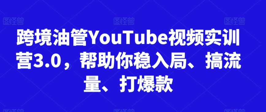 跨境油管YouTube视频实训营3.0，帮助你稳入局、搞流量、打爆款-苏柒资源库