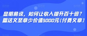 显明易说，如何让收入提升百十倍？‮篇这‬文‮至章‬少价值5000元[付费文章]-苏柒资源库