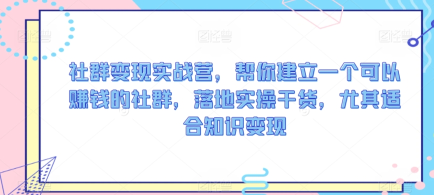 社群变现实战营，帮你建立一个可以赚钱的社群，落地实操干货，尤其适合知识变现-苏柒资源库