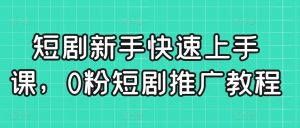 短剧新手快速上手课,0粉短剧推广教程-苏柒资源库