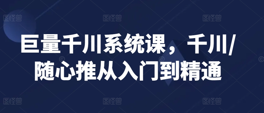 巨量千川系统课，千川/随心推从入门到精通-苏柒资源库