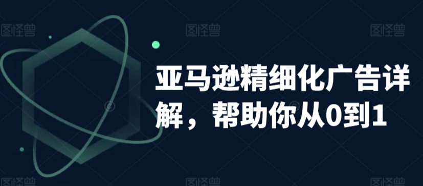 亚马逊精细化广告详解，帮助你从0到1，自动广告权重解读、手动广告打法详解-苏柒资源库