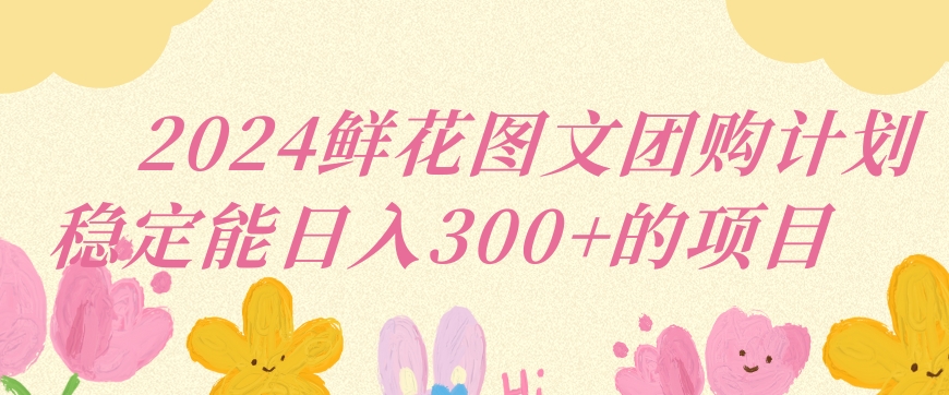 2024鲜花图文团购计划小白能稳定每日收入三位数的项目【揭秘】-苏柒资源库