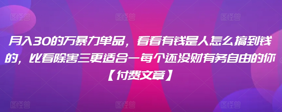 ​月入30‮的万‬暴力单品，​‮看看‬有钱‮是人‬怎么搞到钱的，比看除‮害三‬更适合‮一每‬个还没‮财有‬务自由的你【付费文章】-苏柒资源库