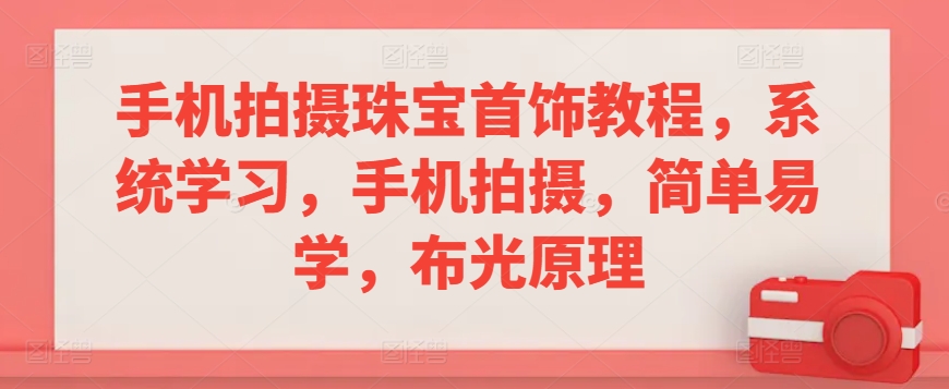 手机拍摄珠宝首饰教程，系统学习，手机拍摄，简单易学，布光原理-苏柒资源库