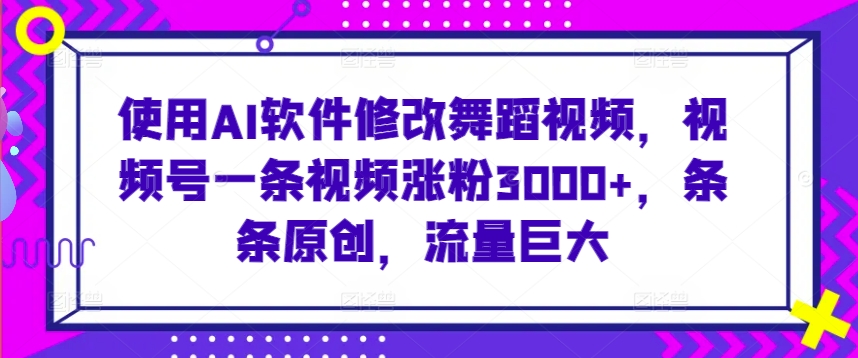 使用AI软件修改舞蹈视频，视频号一条视频涨粉3000+，条条原创，流量巨大【揭秘】-苏柒资源库