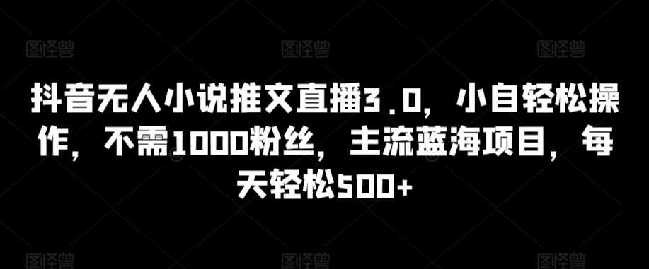 抖音无人小说推文直播3.0，小自轻松操作，不需1000粉丝，主流蓝海项目，每天轻松500+【揭秘】-苏柒资源库