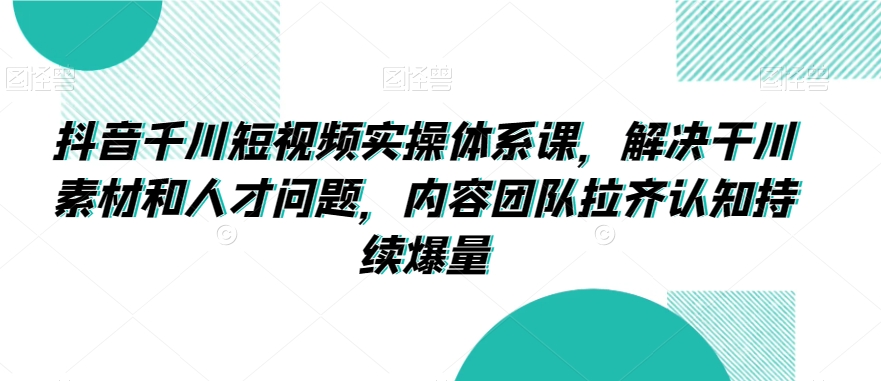 抖音千川短视频实操体系课，解决干川素材和人才问题，内容团队拉齐认知持续爆量-苏柒资源库