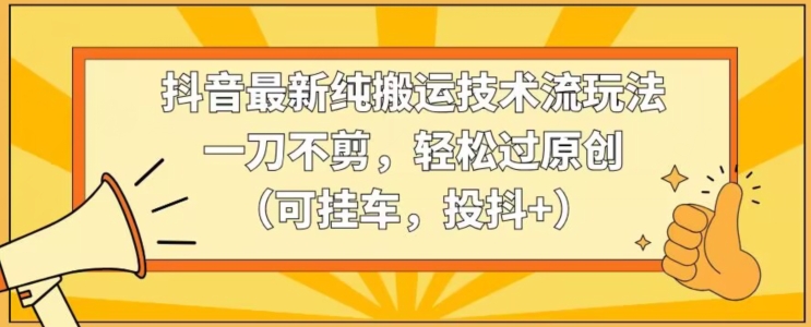 抖音最新纯搬运技术流玩法，一刀不剪，轻松过原创（可挂车，投抖+）【揭秘】-苏柒资源库